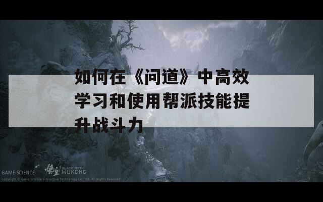 如何在《问道》中高效学习和使用帮派技能提升战斗力