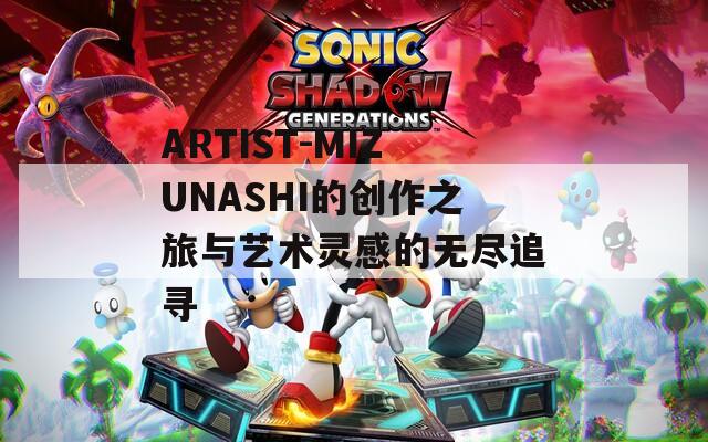 ARTIST-MIZUNASHI的创作之旅与艺术灵感的无尽追寻