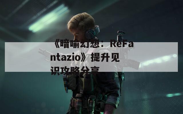 《暗喻幻想：ReFantazio》提升见识攻略分享