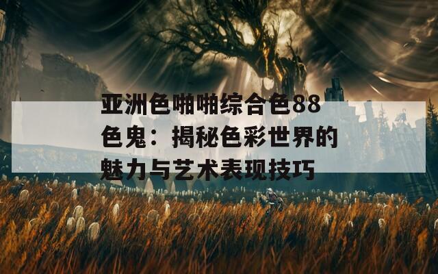 亚洲色啪啪综合色88色鬼：揭秘色彩世界的魅力与艺术表现技巧