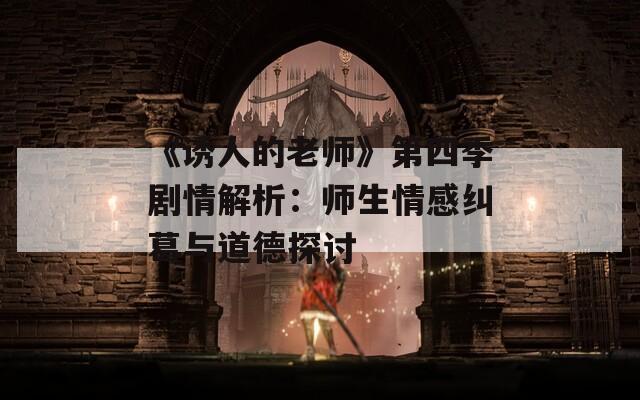 《诱人的老师》第四季剧情解析：师生情感纠葛与道德探讨