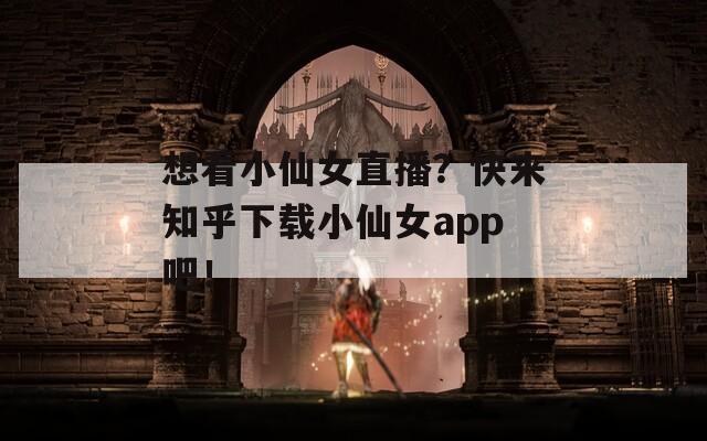 想看小仙女直播？快来知乎下载小仙女app吧！