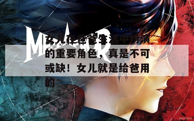 女儿在爸爸生活中扮演的重要角色，真是不可或缺！女儿就是给爸用的