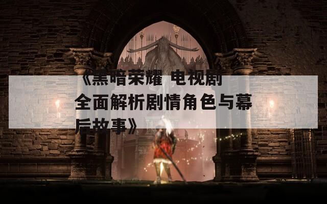《黑暗荣耀 电视剧 全面解析剧情角色与幕后故事》