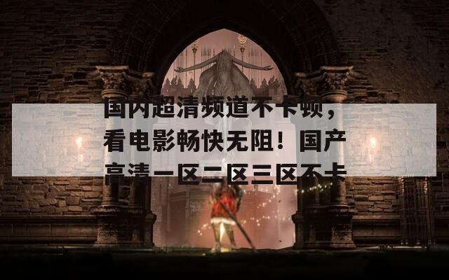 国内超清频道不卡顿，看电影畅快无阻！国产高清一区二区三区不卡