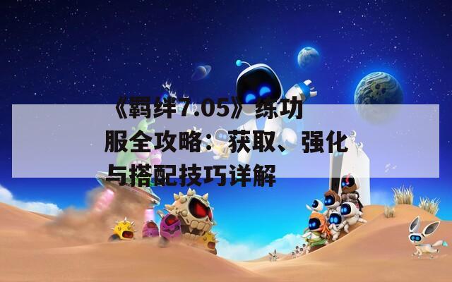 《羁绊7.05》练功服全攻略：获取、强化与搭配技巧详解