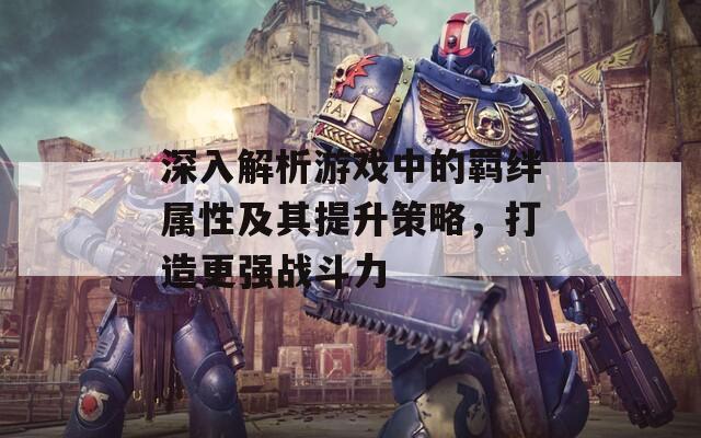 深入解析游戏中的羁绊属性及其提升策略，打造更强战斗力