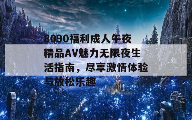 8090福利成人午夜精品AV魅力无限夜生活指南，尽享激情体验与放松乐趣