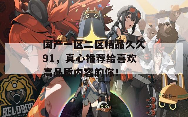 国产一区二区精品久久91，真心推荐给喜欢高品质内容的你！