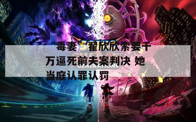 “毒妻”翟欣欣索要千万逼死前夫案判决 她当庭认罪认罚