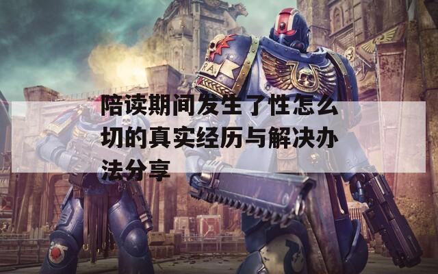陪读期间发生了性怎么切的真实经历与解决办法分享