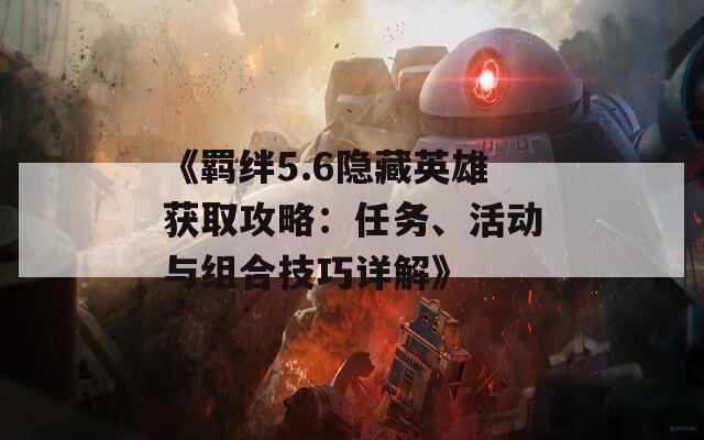《羁绊5.6隐藏英雄获取攻略：任务、活动与组合技巧详解》