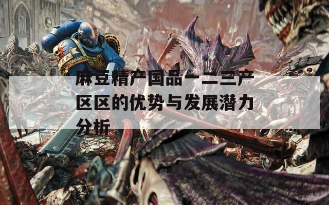 麻豆精产国品一二三产区区的优势与发展潜力分析