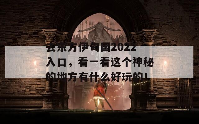 去东方伊甸国2022入口，看一看这个神秘的地方有什么好玩的！