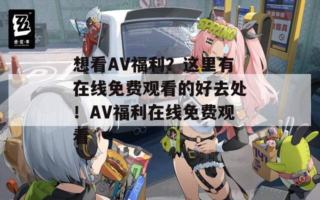 想看AV福利？这里有在线免费观看的好去处！AV福利在线免费观看