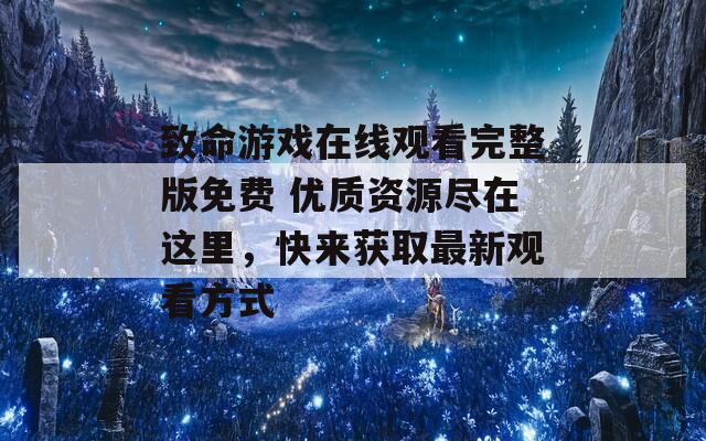 致命游戏在线观看完整版免费 优质资源尽在这里，快来获取最新观看方式