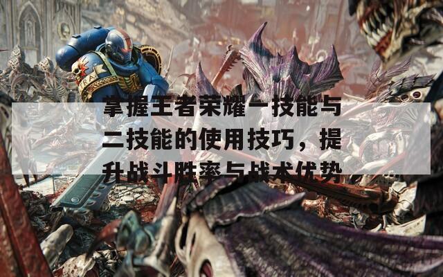掌握王者荣耀一技能与二技能的使用技巧，提升战斗胜率与战术优势