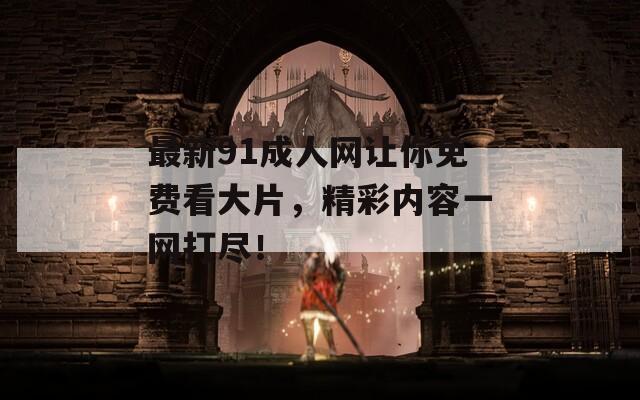 最新91成人网让你免费看大片，精彩内容一网打尽！