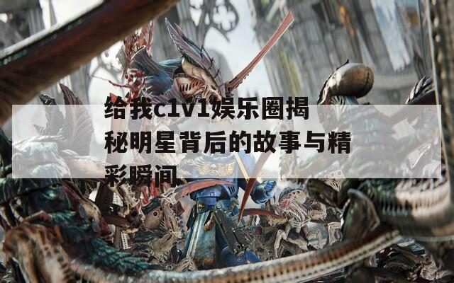 给我c1v1娱乐圈揭秘明星背后的故事与精彩瞬间
