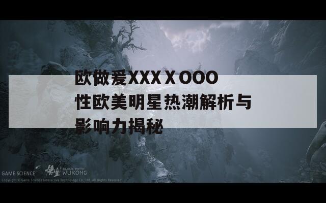 欧做爰XXXⅩOOO性欧美明星热潮解析与影响力揭秘