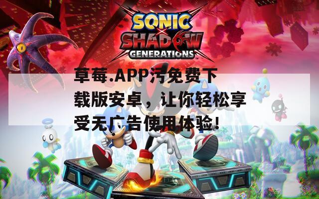 草莓.APP污免费下载版安卓，让你轻松享受无广告使用体验！