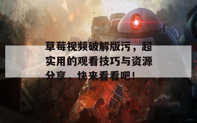 草莓视频破解版污，超实用的观看技巧与资源分享，快来看看吧！