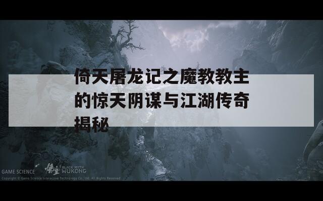 倚天屠龙记之魔教教主的惊天阴谋与江湖传奇揭秘