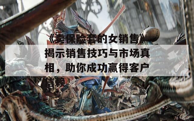 《卖保险套的女销售》揭示销售技巧与市场真相，助你成功赢得客户信赖
