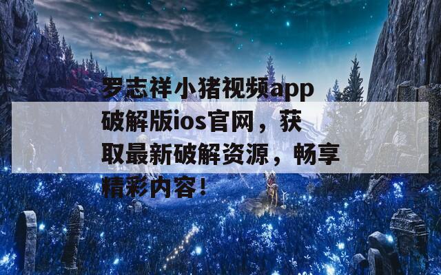 罗志祥小猪视频app破解版ios官网，获取最新破解资源，畅享精彩内容！