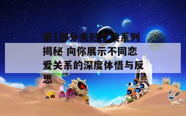 第1部分夫妇交换系列揭秘 向你展示不同恋爱关系的深度体悟与反思