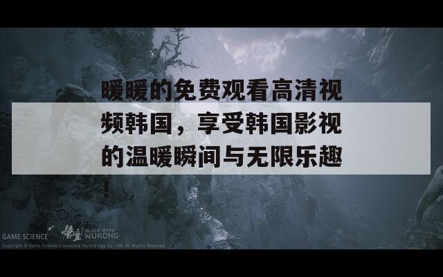 暖暖的免费观看高清视频韩国，享受韩国影视的温暖瞬间与无限乐趣！