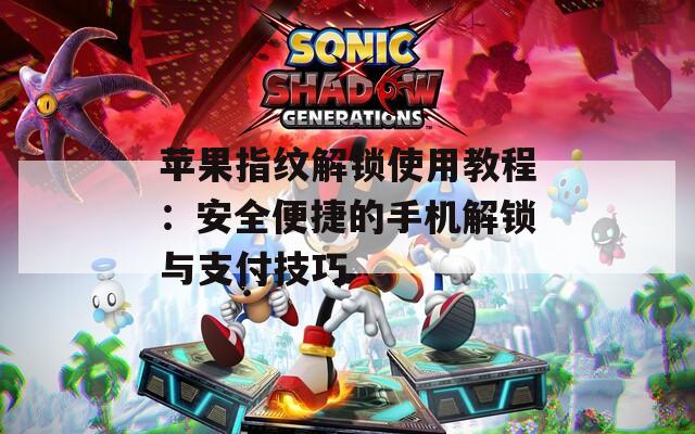 苹果指纹解锁使用教程：安全便捷的手机解锁与支付技巧