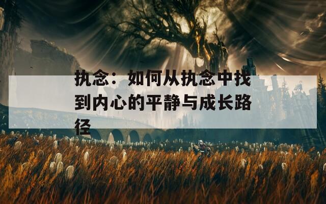 执念：如何从执念中找到内心的平静与成长路径