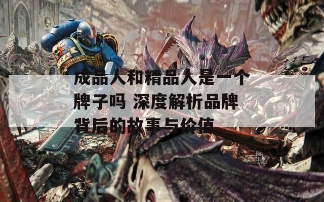 成品人和精品人是一个牌子吗 深度解析品牌背后的故事与价值