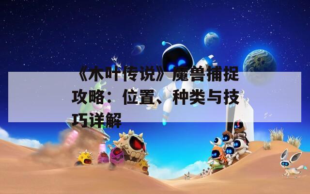 《木叶传说》魔兽捕捉攻略：位置、种类与技巧详解