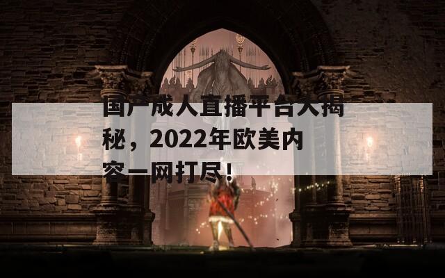 国产成人直播平台大揭秘，2022年欧美内容一网打尽！