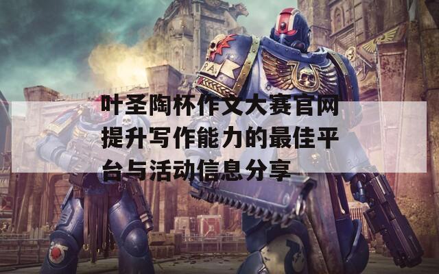 叶圣陶杯作文大赛官网提升写作能力的最佳平台与活动信息分享