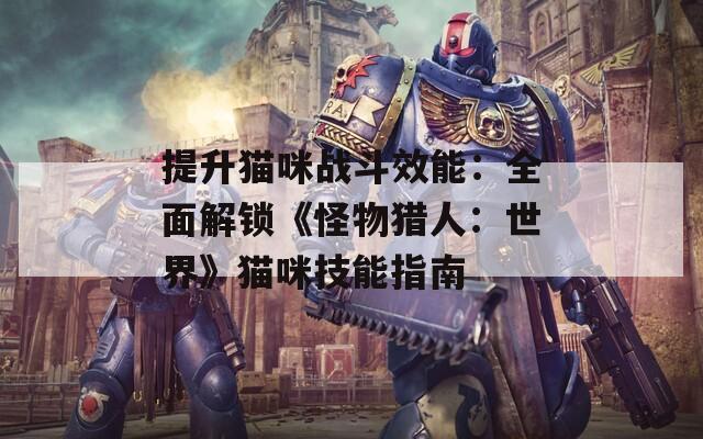 提升猫咪战斗效能：全面解锁《怪物猎人：世界》猫咪技能指南