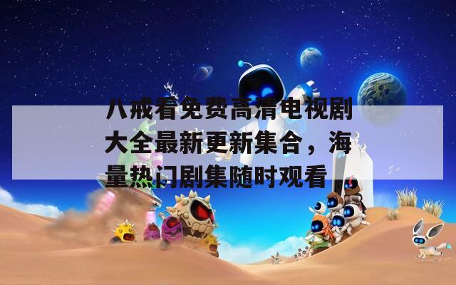 八戒看免费高清电视剧大全最新更新集合，海量热门剧集随时观看
