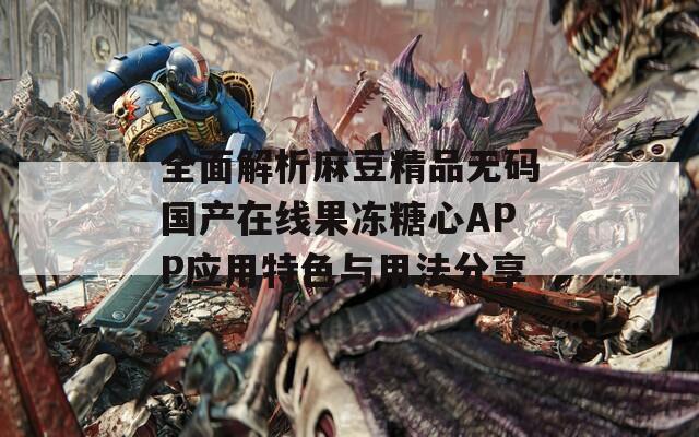 全面解析麻豆精品无码国产在线果冻糖心APP应用特色与用法分享