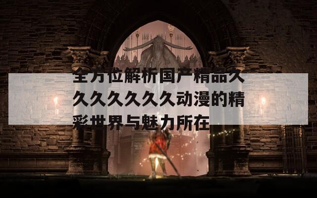 全方位解析国产精品久久久久久久久动漫的精彩世界与魅力所在