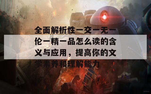 全面解析性一交一无一伦一精一品怎么读的含义与应用，提高你的文学素养和理解能力