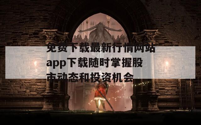 免费下载最新行情网站app下载随时掌握股市动态和投资机会