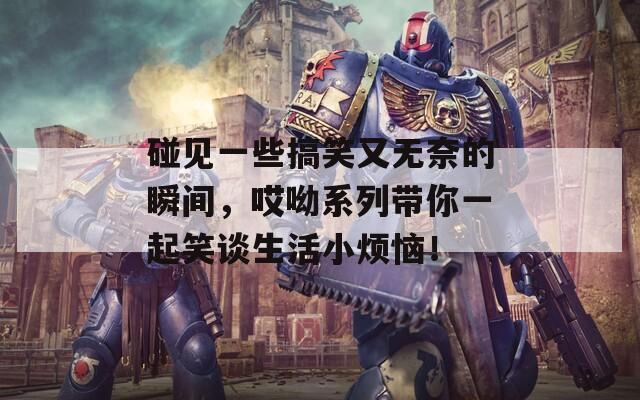 碰见一些搞笑又无奈的瞬间，哎呦系列带你一起笑谈生活小烦恼！