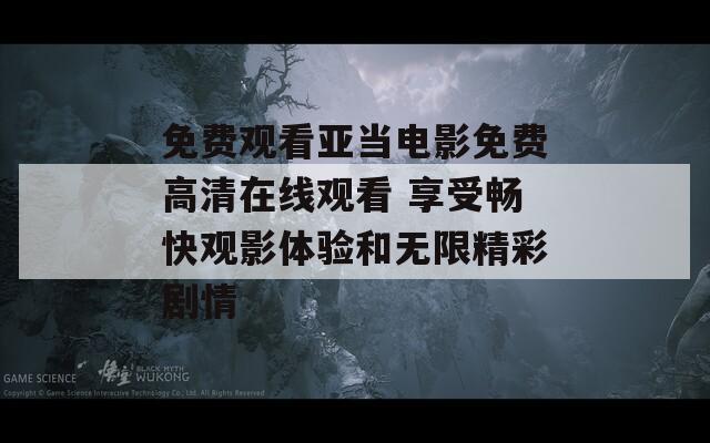 免费观看亚当电影免费高清在线观看 享受畅快观影体验和无限精彩剧情