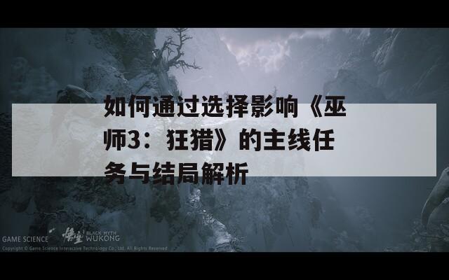 如何通过选择影响《巫师3：狂猎》的主线任务与结局解析