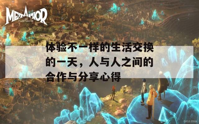 体验不一样的生活交换的一天，人与人之间的合作与分享心得
