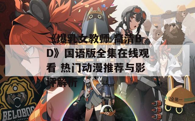 《爆乳女教师 高清BD》国语版全集在线观看 热门动漫推荐与影评解析