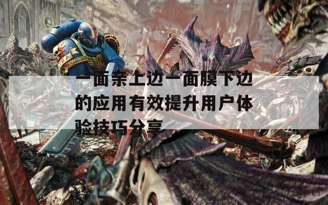 一面亲上边一面膜下边的应用有效提升用户体验技巧分享