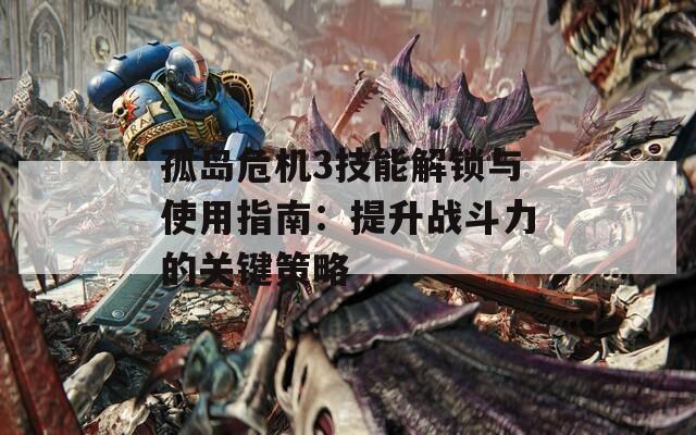 孤岛危机3技能解锁与使用指南：提升战斗力的关键策略